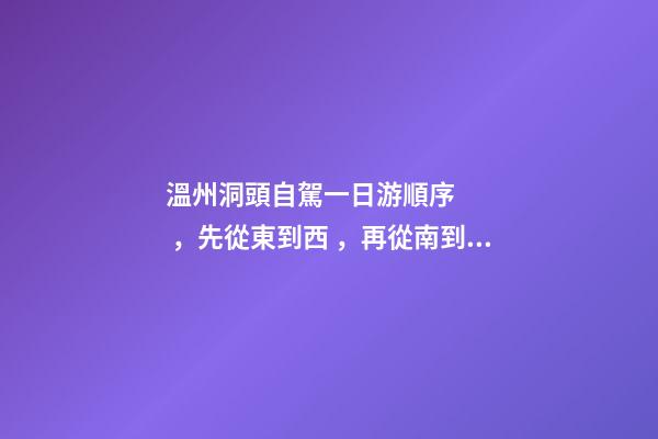 溫州洞頭自駕一日游順序，先從東到西，再從南到北，領(lǐng)略沿海奇觀